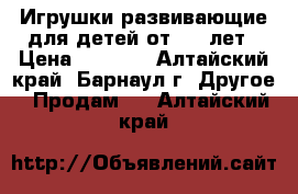 Игрушки развивающие для детей от 1,5 лет › Цена ­ 3 000 - Алтайский край, Барнаул г. Другое » Продам   . Алтайский край